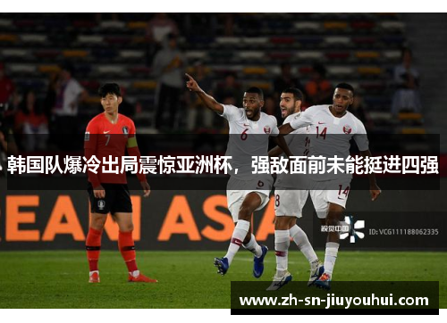 韩国队爆冷出局震惊亚洲杯,强敌面前未能挺进四强 韩国队爆冷出局震惊亚洲杯,强敌面前未能挺进四强