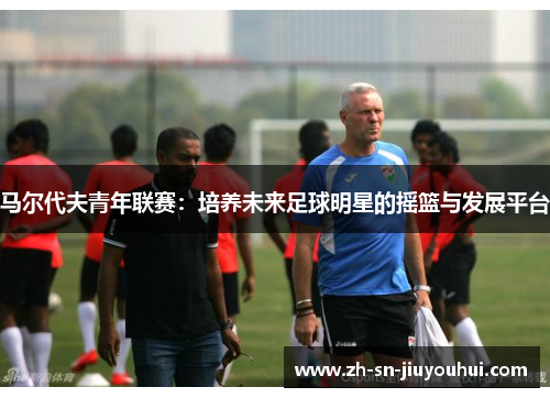 马尔代夫青年联赛:培养未来足球明星的摇篮与发展平台 马尔代夫青年联赛:培养未来足球明星的摇篮与发展平台