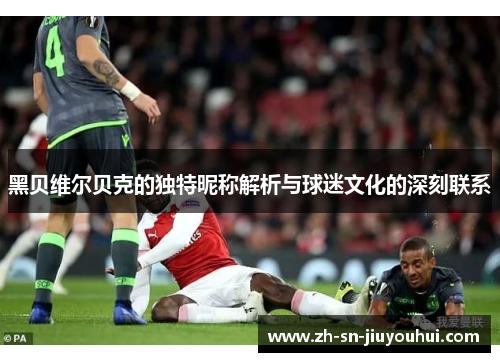黑贝维尔贝克的独特昵称解析与球迷文化的深刻联系 黑贝维尔贝克的独特昵称解析与球迷文化的深刻联系