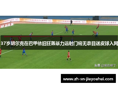 37岁胡尔克在巴甲依旧狂轰暴力远射门将无奈目送皮球入网 37岁胡尔克在巴甲依旧狂轰暴力远射门将无奈目送皮球入网